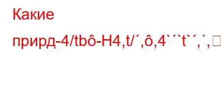 Какие прирд-4/tb-H4,t/,,4``t`,,4-t`t`c4,4/t,4b4-t.H4`t``4,4/t-O